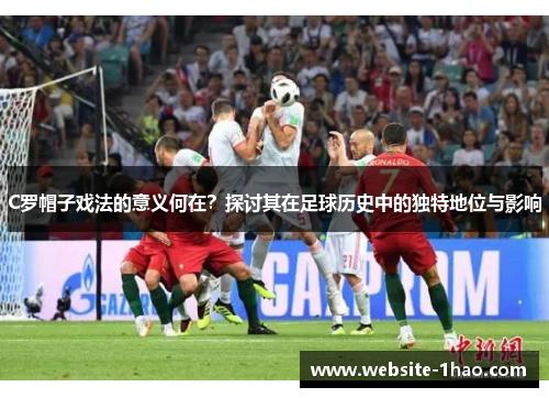 C罗帽子戏法的意义何在？探讨其在足球历史中的独特地位与影响