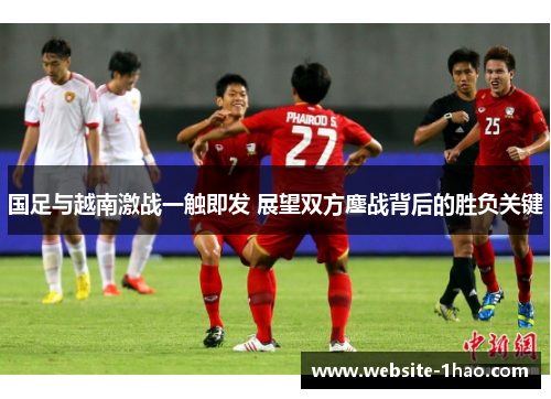 国足与越南激战一触即发 展望双方鏖战背后的胜负关键