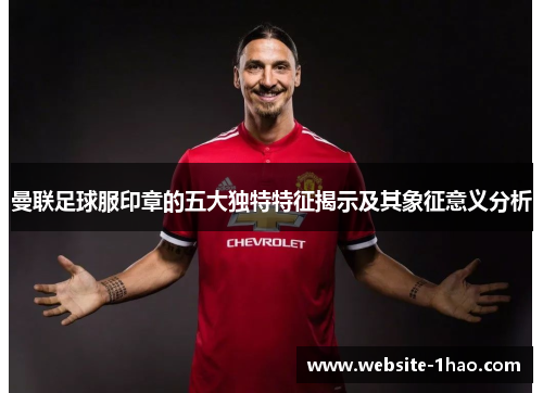 曼联足球服印章的五大独特特征揭示及其象征意义分析