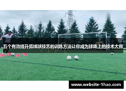 五个有效提升弧线球技艺的训练方法让你成为球场上的技术大师