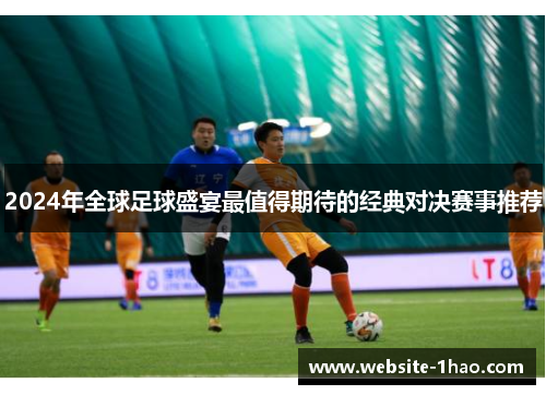 2024年全球足球盛宴最值得期待的经典对决赛事推荐
