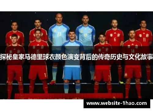 探秘皇家马德里球衣颜色演变背后的传奇历史与文化故事