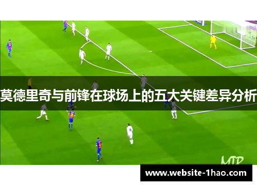 莫德里奇与前锋在球场上的五大关键差异分析