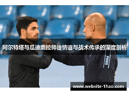 阿尔特塔与瓜迪奥拉师徒情谊与战术传承的深度剖析