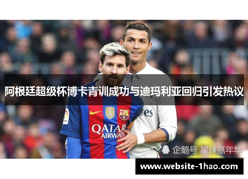 阿根廷超级杯博卡青训成功与迪玛利亚回归引发热议