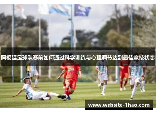 阿根廷足球队赛前如何通过科学训练与心理调节达到最佳竞技状态