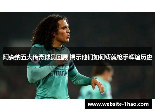 阿森纳五大传奇球员回顾 揭示他们如何铸就枪手辉煌历史
