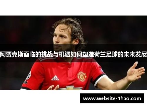 阿贾克斯面临的挑战与机遇如何塑造荷兰足球的未来发展