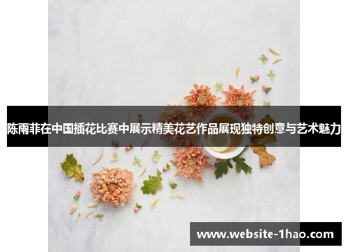 陈雨菲在中国插花比赛中展示精美花艺作品展现独特创意与艺术魅力